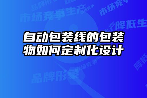 自动包装线的包装物如何定制化设计