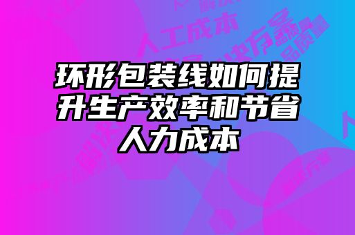 环形包装线如何提升生产效率和节省人力成本