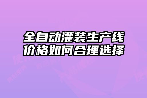 全自动灌装生产线价格如何合理选择