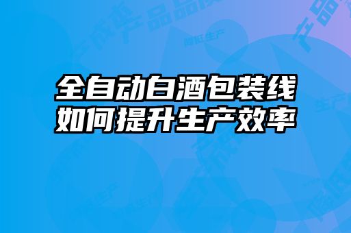 全自动白酒包装线如何提升生产效率