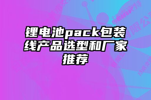 锂电池pack包装线产品选型和厂家推荐