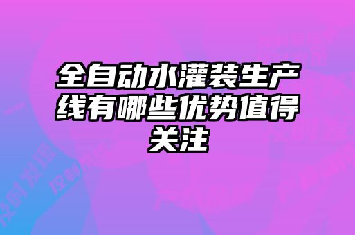 全自动水灌装生产线有哪些优势值得关注