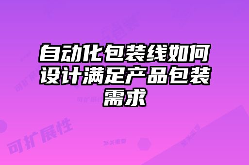 自动化包装线如何设计满足产品包装需求