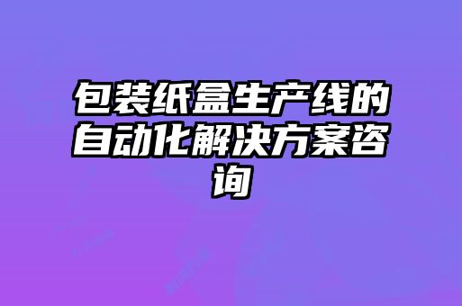 包装纸盒生产线的自动化解决方案咨询