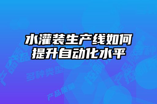 水灌装生产线如何提升自动化水平