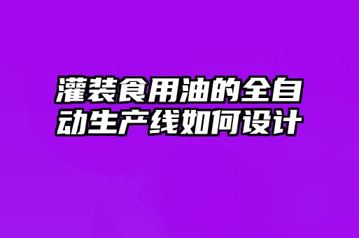 灌装食用油的全自动生产线如何设计