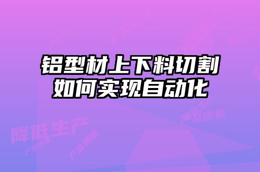 铝型材上下料切割如何实现自动化