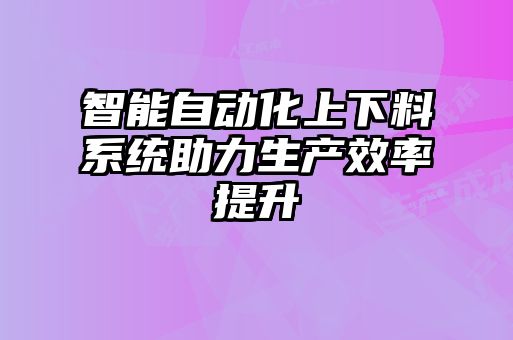 智能自动化上下料系统助力生产效率提升