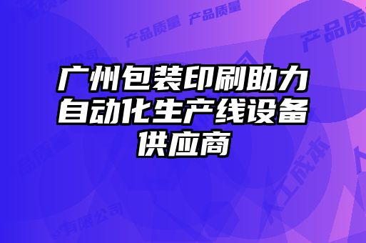 广州包装印刷助力自动化生产线设备供应商