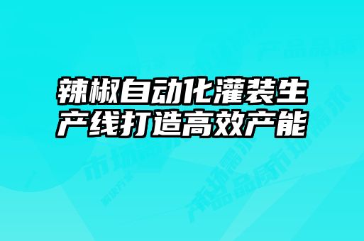 辣椒自动化灌装生产线打造高效产能