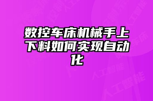 数控车床机械手上下料如何实现自动化