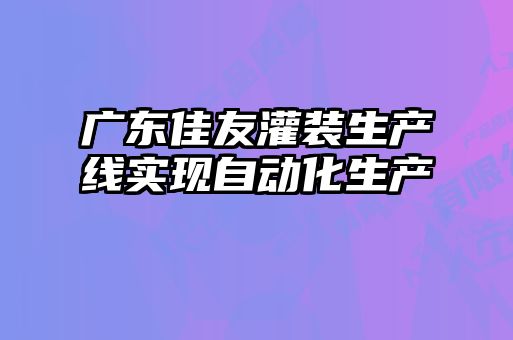 广东佳友灌装生产线实现自动化生产