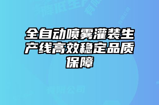 全自动喷雾灌装生产线高效稳定品质保障