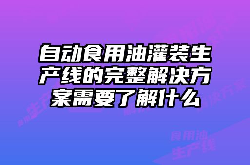 自动食用油灌装生产线的完整解决方案需要了解什么