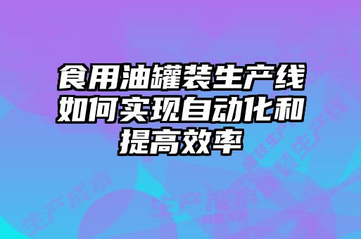 食用油罐装生产线如何实现自动化和提高效率