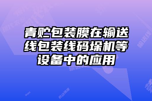 青贮包装膜在输送线包装线码垛机等设备中的应用