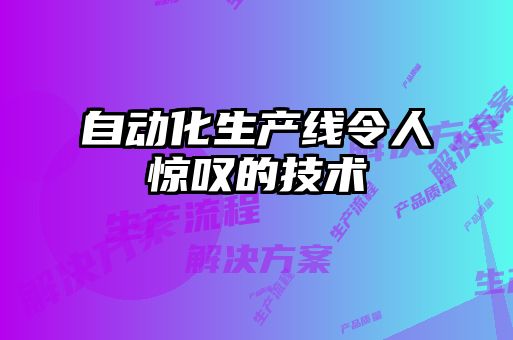 自动化生产线令人惊叹的技术