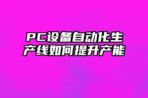 PC设备自动化生产线如何提升产能