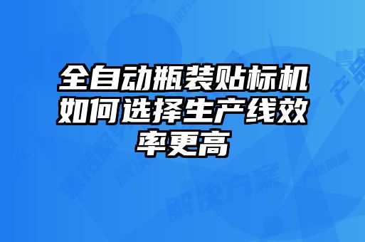 全自动瓶装贴标机如何选择生产线效率更高