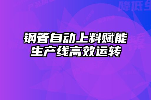 钢管自动上料赋能生产线高效运转