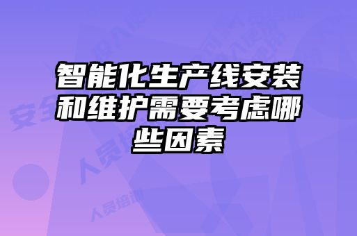 智能化生产线安装和维护需要考虑哪些因素