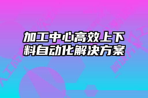 加工中心高效上下料自动化解决方案