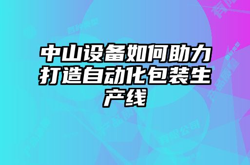 中山设备如何助力打造自动化包装生产线