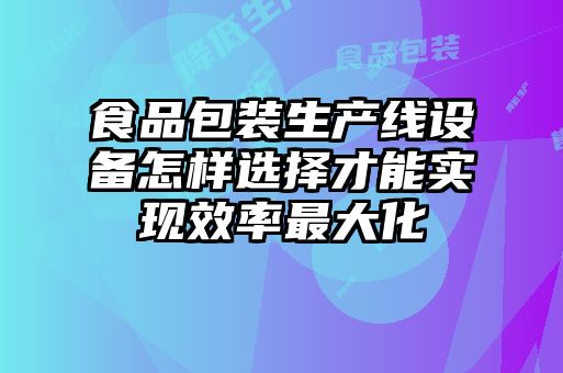 食品包装生产线设备怎样选择才能实现效率最大化