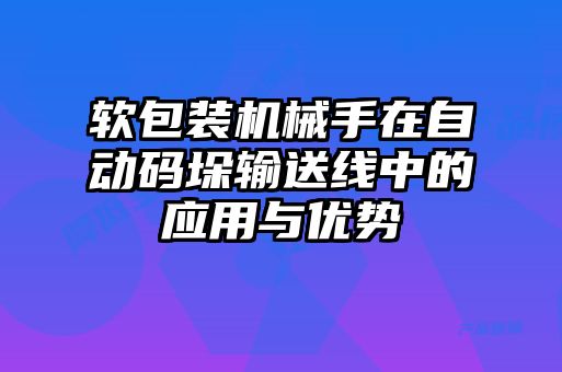 软包装机械手在自动码垛输送线中的应用与优势