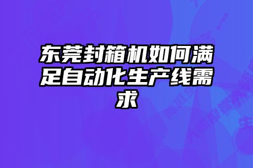 东莞封箱机如何满足自动化生产线需求