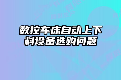 数控车床自动上下料设备选购问题