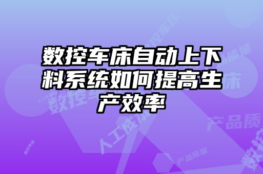 数控车床自动上下料系统如何提高生产效率