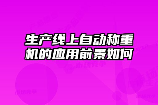 生产线上自动称重机的应用前景如何