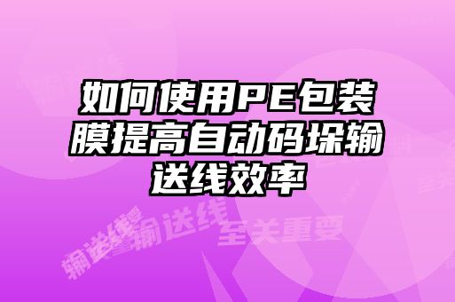 如何使用PE包装膜提高自动码垛输送线效率