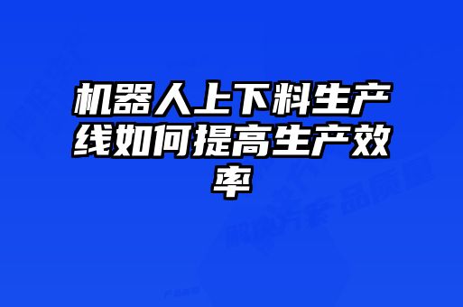 机器人上下料生产线如何提高生产效率