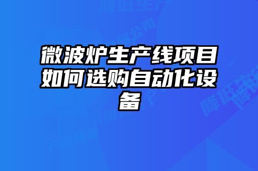 微波炉生产线项目如何选购自动化设备