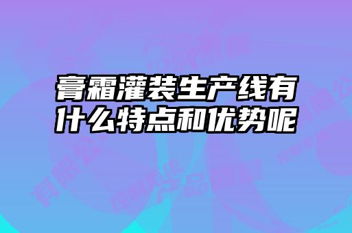 膏霜灌装生产线有什么特点和优势呢