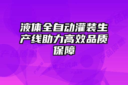 液体全自动灌装生产线助力高效品质保障