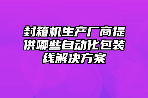 封箱机生产厂商提供哪些自动化包装线解决方案