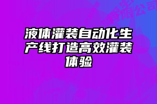 液体灌装自动化生产线打造高效灌装体验