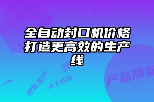 全自动封口机价格打造更高效的生产线