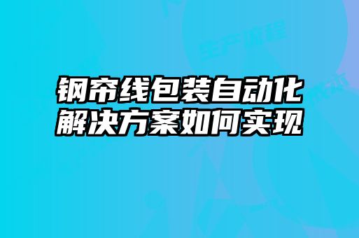 钢帘线包装自动化解决方案如何实现