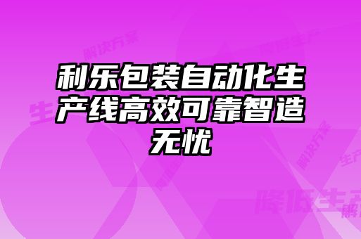 利乐包装自动化生产线高效可靠智造无忧