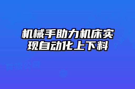 机械手助力机床实现自动化上下料