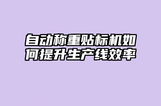 自动称重贴标机如何提升生产线效率