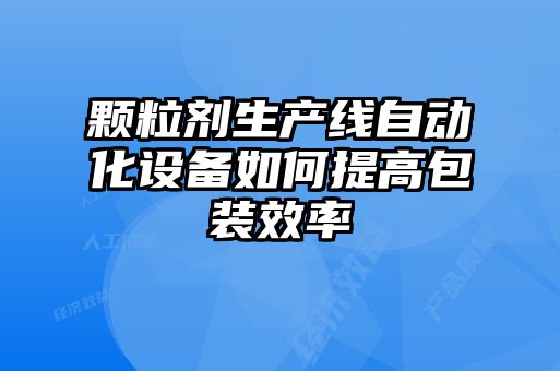 颗粒剂生产线自动化设备如何提高包装效率