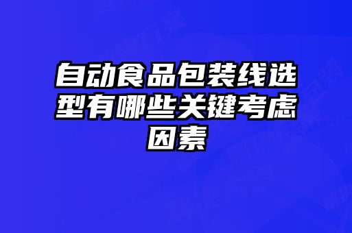 自动食品包装线选型有哪些关键考虑因素