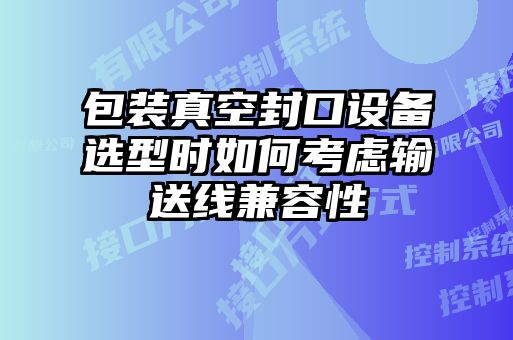 包装真空封口设备选型时如何考虑输送线兼容性