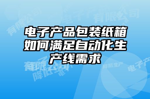 电子产品包装纸箱如何满足自动化生产线需求