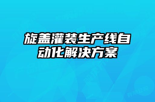 旋盖灌装生产线自动化解决方案